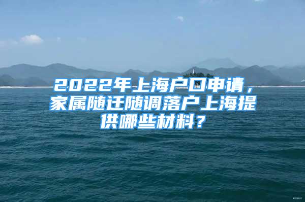 2022年上海戶口申請，家屬隨遷隨調(diào)落戶上海提供哪些材料？