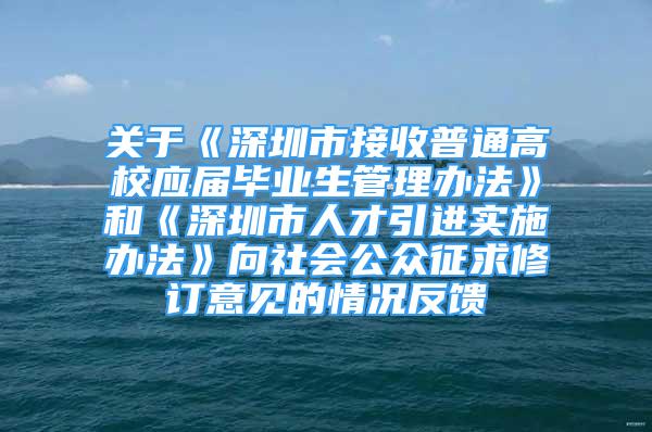 關(guān)于《深圳市接收普通高校應(yīng)屆畢業(yè)生管理辦法》和《深圳市人才引進(jìn)實施辦法》向社會公眾征求修訂意見的情況反饋