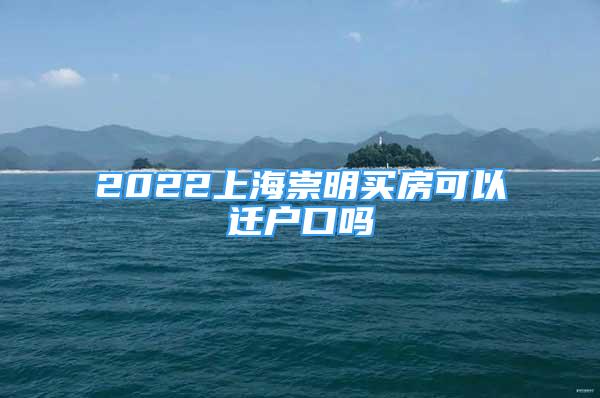 2022上海崇明買房可以遷戶口嗎