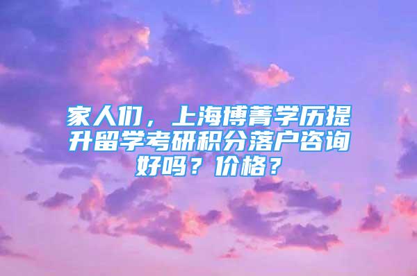 家人們，上海博菁學(xué)歷提升留學(xué)考研積分落戶咨詢好嗎？價格？