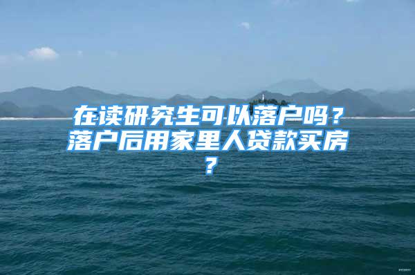 在讀研究生可以落戶嗎？落戶后用家里人貸款買房？