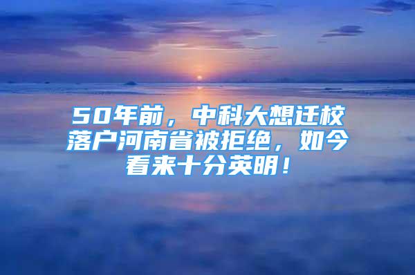 50年前，中科大想遷校落戶河南省被拒絕，如今看來十分英明！