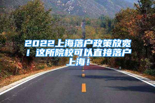 2022上海落戶(hù)政策放寬！這所院校可以直接落戶(hù)上海！