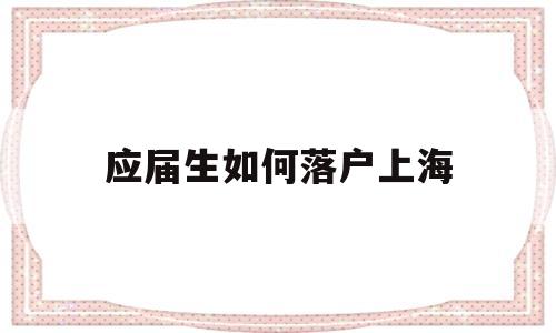 應(yīng)屆生如何落戶上海(應(yīng)屆生如何落戶上海戶口) 深圳學(xué)歷入戶