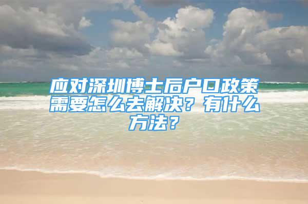 應(yīng)對(duì)深圳博士后戶口政策需要怎么去解決？有什么方法？