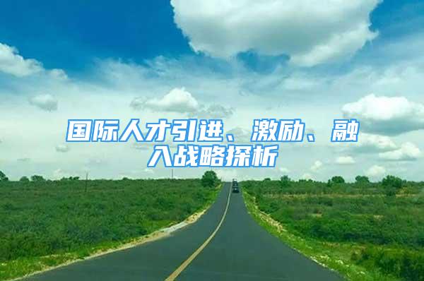 國際人才引進、激勵、融入戰(zhàn)略探析