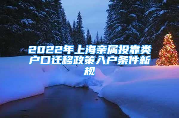 2022年上海親屬投靠類戶口遷移政策入戶條件新規(guī)