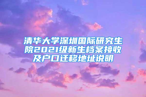 清華大學(xué)深圳國際研究生院2021級新生檔案接收及戶口遷移地址說明