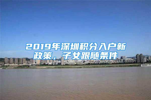 2019年深圳積分入戶新政策，子女跟隨條件