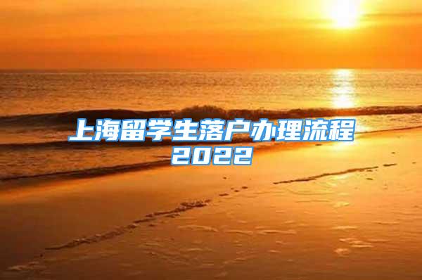 上海留學(xué)生落戶辦理流程2022