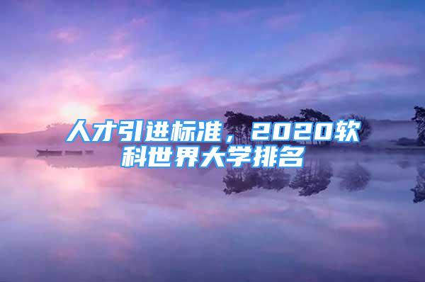 人才引進(jìn)標(biāo)準(zhǔn)，2020軟科世界大學(xué)排名