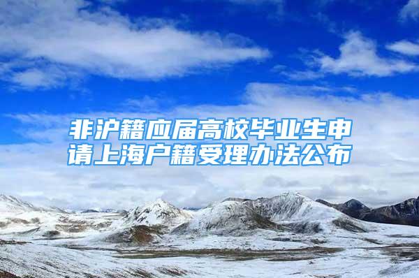 非滬籍應(yīng)屆高校畢業(yè)生申請上海戶籍受理辦法公布