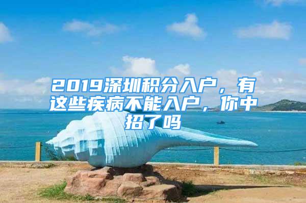 2019深圳積分入戶，有這些疾病不能入戶，你中招了嗎