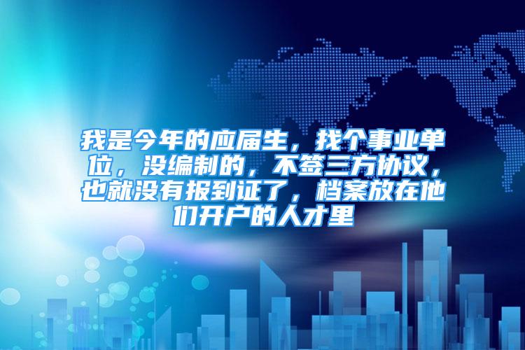 我是今年的應屆生，找個事業(yè)單位，沒編制的，不簽三方協議，也就沒有報到證了，檔案放在他們開戶的人才里