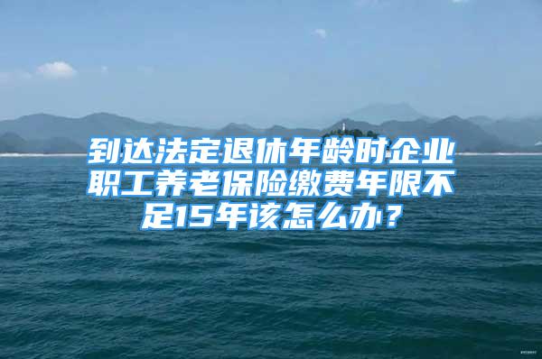 到達法定退休年齡時企業(yè)職工養(yǎng)老保險繳費年限不足15年該怎么辦？