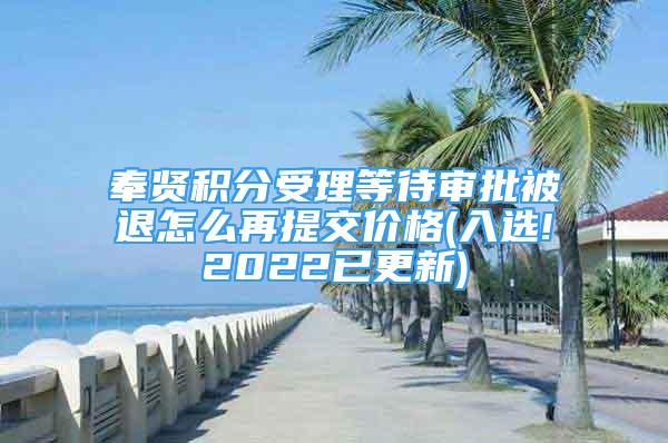 奉賢積分受理等待審批被退怎么再提交價格(入選!2022已更新)