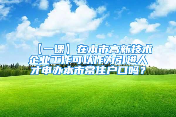 【一課】在本市高新技術(shù)企業(yè)工作可以作為引進人才申辦本市常住戶口嗎？