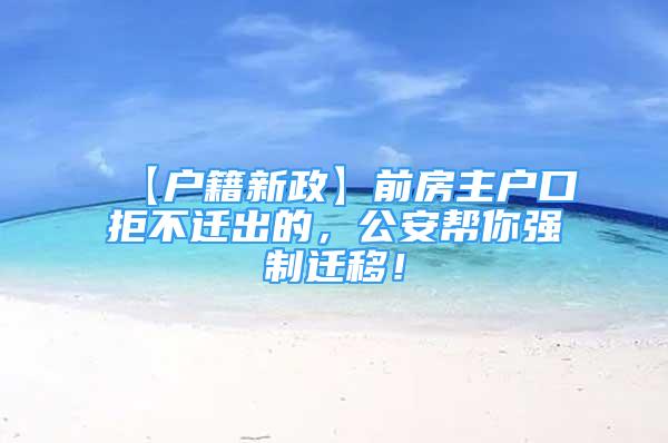 【戶籍新政】前房主戶口拒不遷出的，公安幫你強(qiáng)制遷移！