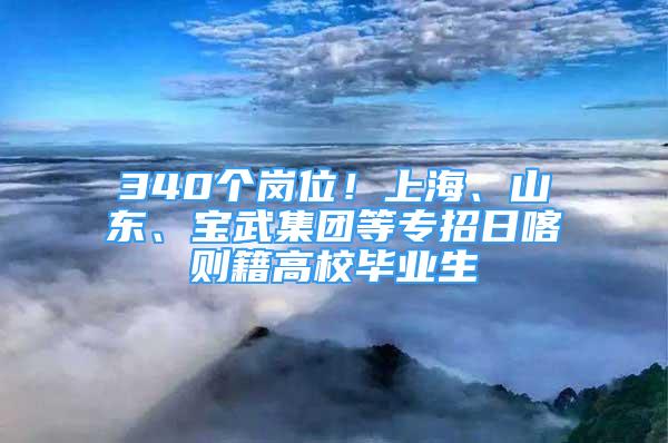 340個(gè)崗位！上海、山東、寶武集團(tuán)等專(zhuān)招日喀則籍高校畢業(yè)生