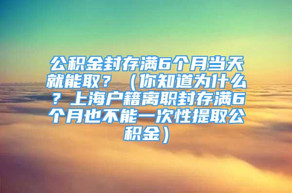 公積金封存滿6個月當天就能?。浚阒罏槭裁?？上海戶籍離職封存滿6個月也不能一次性提取公積金）