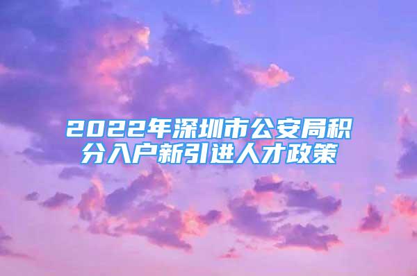 2022年深圳市公安局積分入戶新引進人才政策