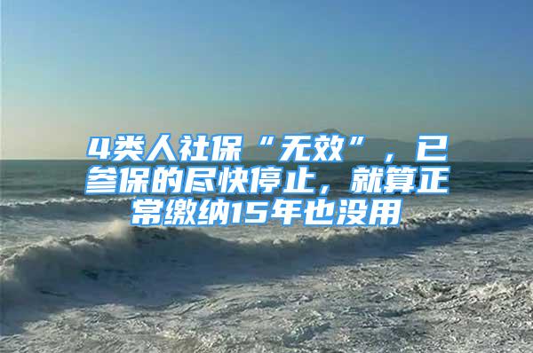 4類人社?！盁o(wú)效”，已參保的盡快停止，就算正常繳納15年也沒(méi)用