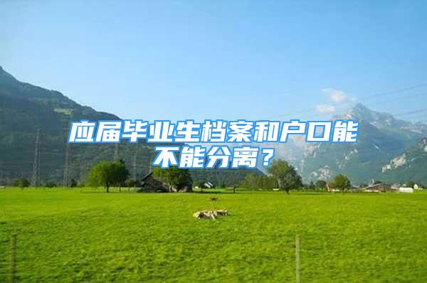 應(yīng)屆畢業(yè)生檔案和戶口能不能分離？