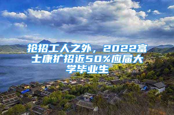 搶招工人之外，2022富士康擴(kuò)招近50%應(yīng)屆大學(xué)畢業(yè)生