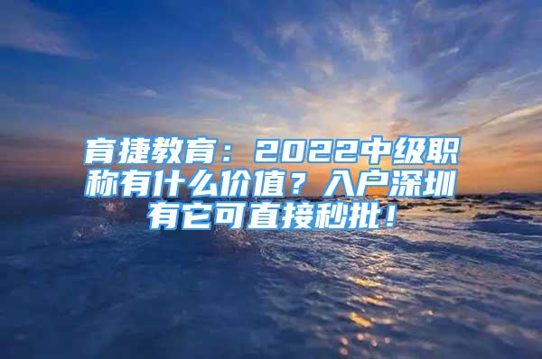 育捷教育：2022中級(jí)職稱(chēng)有什么價(jià)值？入戶(hù)深圳有它可直接秒批！