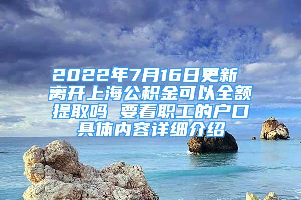 2022年7月16日更新 離開上海公積金可以全額提取嗎 要看職工的戶口具體內(nèi)容詳細(xì)介紹