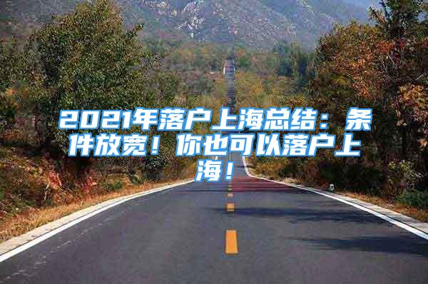 2021年落戶上?？偨Y(jié)：條件放寬！你也可以落戶上海！