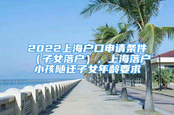 2022上海戶口申請(qǐng)條件（子女落戶），上海落戶小孩隨遷子女年齡要求