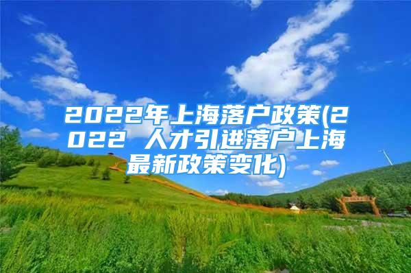 2022年上海落戶(hù)政策(2022 人才引進(jìn)落戶(hù)上海最新政策變化)