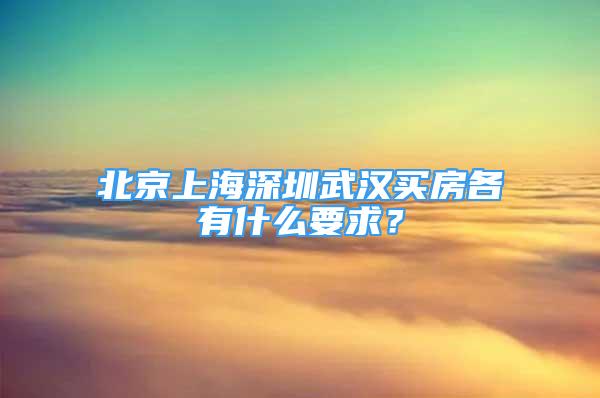 北京上海深圳武漢買房各有什么要求？