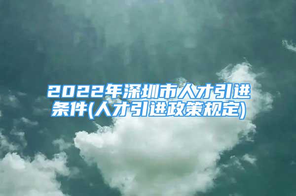 2022年深圳市人才引進(jìn)條件(人才引進(jìn)政策規(guī)定)