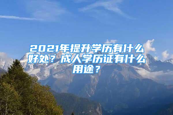 2021年提升學(xué)歷有什么好處？成人學(xué)歷證有什么用途？