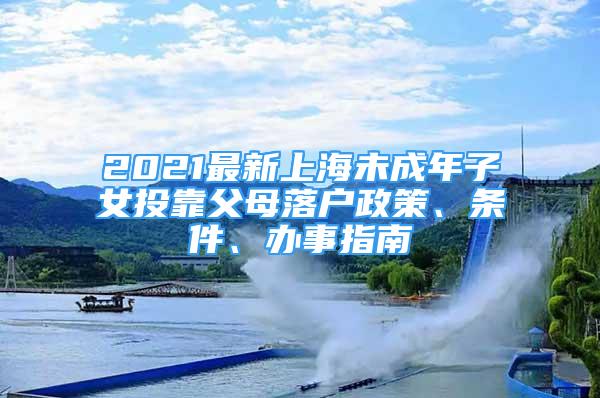 2021最新上海未成年子女投靠父母落戶政策、條件、辦事指南