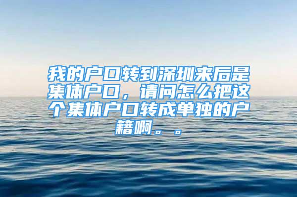 我的戶口轉到深圳來后是集體戶口，請問怎么把這個集體戶口轉成單獨的戶籍啊。。