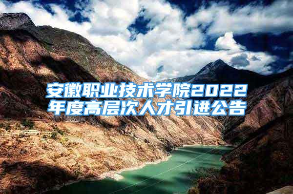 安徽職業(yè)技術(shù)學院2022年度高層次人才引進公告