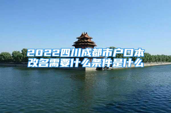 2022四川成都市戶口本改名需要什么條件是什么