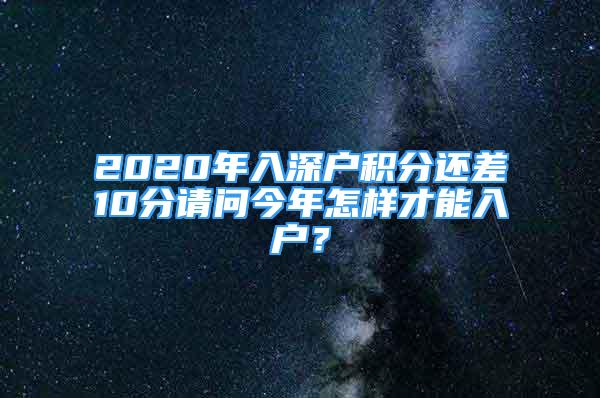 2020年入深戶積分還差10分請問今年怎樣才能入戶？