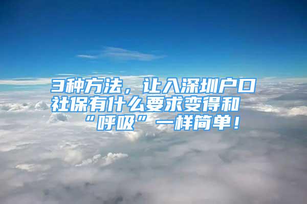 3種方法，讓入深圳戶口社保有什么要求變得和“呼吸”一樣簡單！