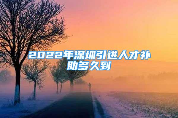 2022年深圳引進(jìn)人才補(bǔ)助多久到