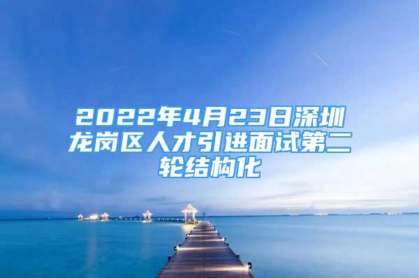 2022年4月23日深圳龍崗區(qū)人才引進(jìn)面試第二輪結(jié)構(gòu)化