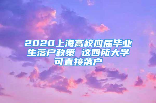 2020上海高校應(yīng)屆畢業(yè)生落戶政策 這四所大學(xué)可直接落戶