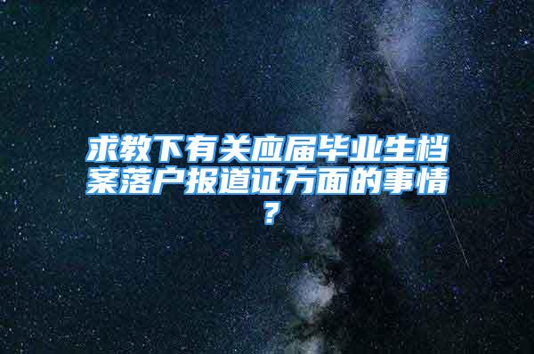 求教下有關應屆畢業(yè)生檔案落戶報道證方面的事情？