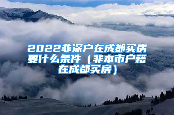 2022非深戶在成都買(mǎi)房要什么條件（非本市戶籍在成都買(mǎi)房）