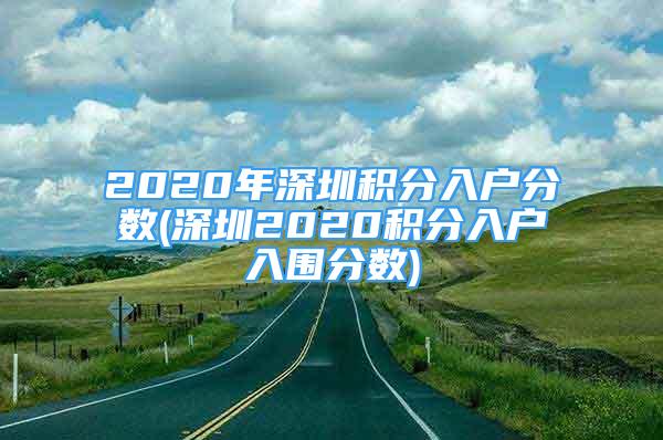 2020年深圳積分入戶分?jǐn)?shù)(深圳2020積分入戶入圍分?jǐn)?shù))