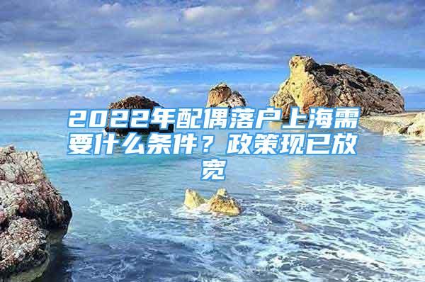 2022年配偶落戶上海需要什么條件？政策現(xiàn)已放寬