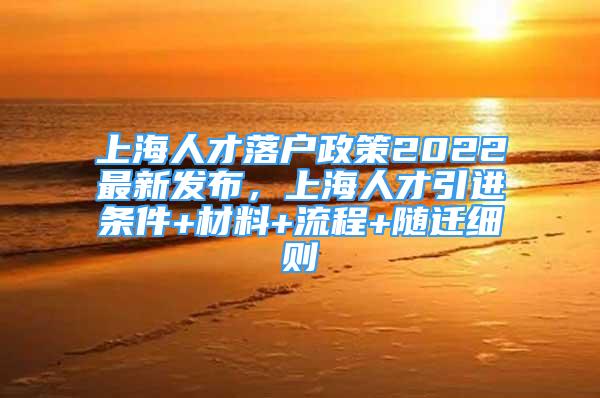 上海人才落戶政策2022最新發(fā)布，上海人才引進(jìn)條件+材料+流程+隨遷細(xì)則